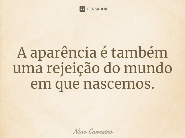 ⁠A aparência é também uma rejeição do mundo em que nascemos.... Frase de Nino Carneiro.