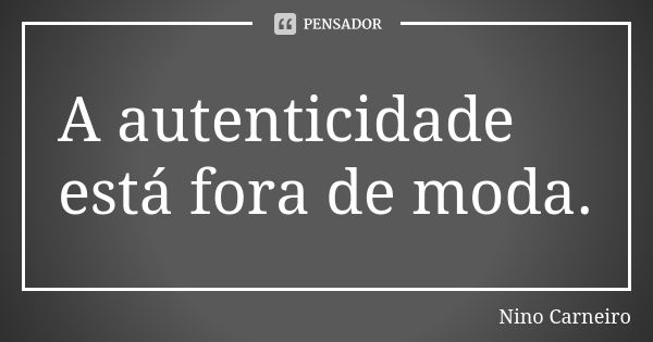 A autenticidade está fora de moda.... Frase de Nino Carneiro.