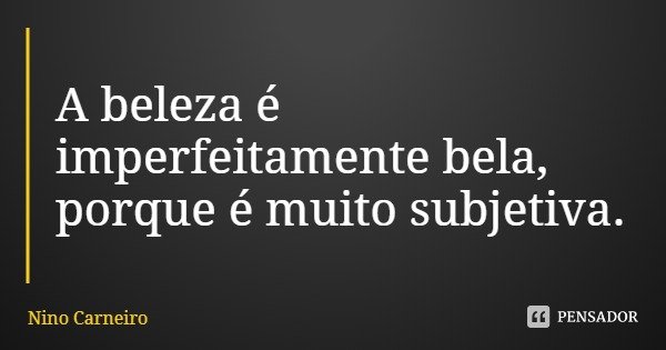 A beleza é imperfeitamente bela, porque é muito subjetiva.... Frase de Nino Carneiro.