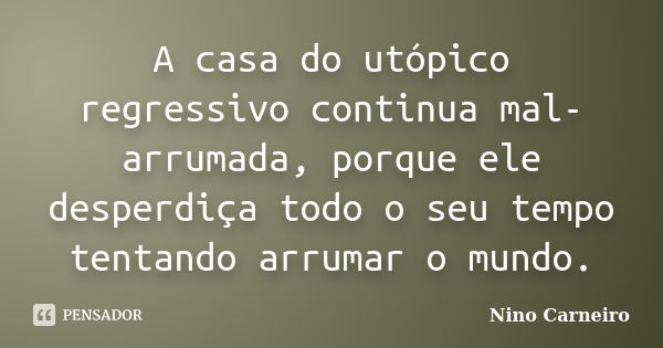 A casa do utópico regressivo continua mal-arrumada, porque ele desperdiça todo o seu tempo tentando arrumar o mundo.... Frase de Nino Carneiro.