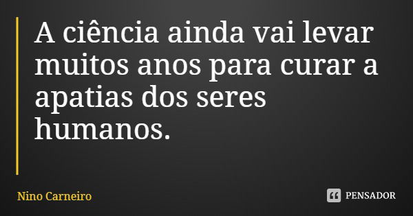 A ciência ainda vai levar muitos anos para curar a apatias dos seres humanos.... Frase de Nino Carneiro.