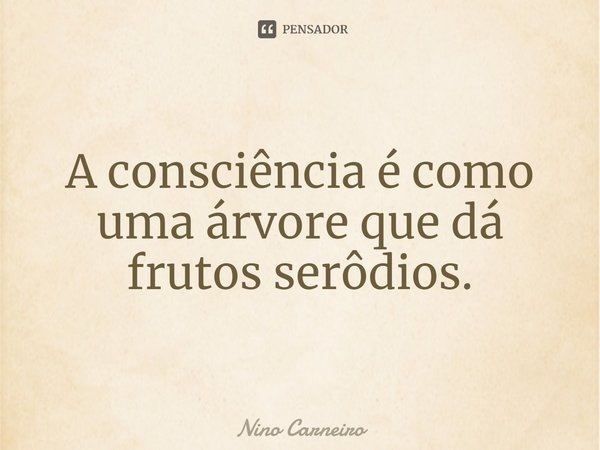 ⁠A consciência é como uma árvore que dá frutos serôdios.... Frase de Nino Carneiro.