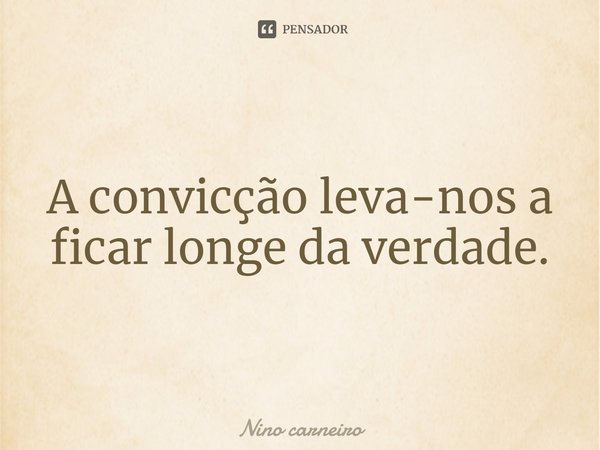 ⁠A convicção leva-nos a ficar longe da verdade.... Frase de Nino Carneiro.