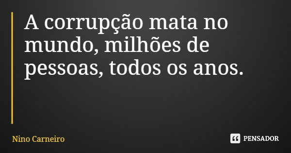 A corrupção mata no mundo, milhões de pessoas, todos os anos.... Frase de Nino Carneiro.