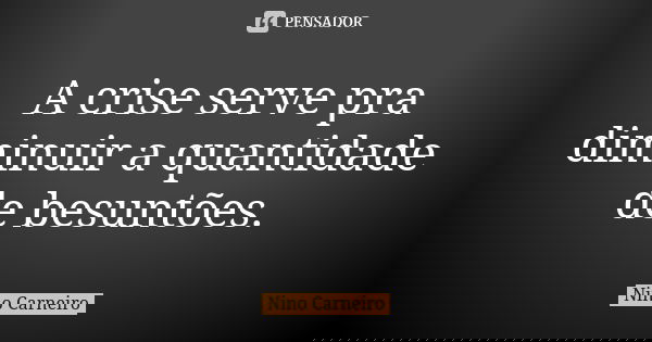 A crise serve pra diminuir a quantidade de besuntões.... Frase de Nino Carneiro.