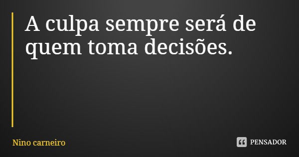 A culpa sempre será de quem toma decisões.... Frase de Nino carneiro.