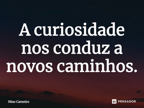 ⁠A curiosidade nos conduz a novos caminhos.... Frase de Nino Carneiro.