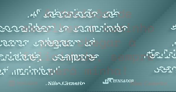 A decisão de escolher o caminho para chegar à felicidade, sempre será minha!... Frase de Nino Carneiro.
