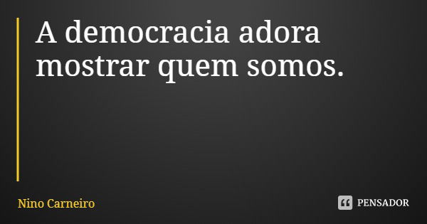 A democracia adora mostrar quem somos.... Frase de Nino Carneiro.