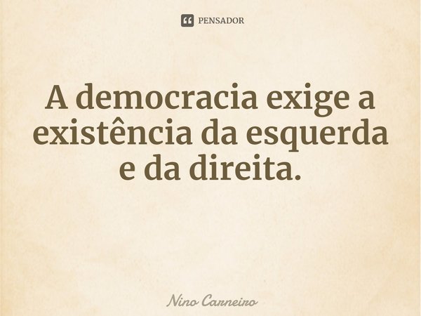 ⁠A democracia exige a existência da esquerda e da direita.... Frase de Nino Carneiro.