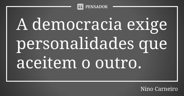 A democracia exige personalidades que aceitem o outro.... Frase de Nino Carneiro.