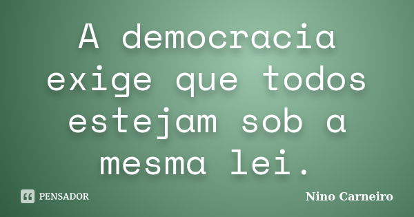 A democracia exige que todos estejam sob a mesma lei.... Frase de Nino Carneiro.