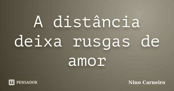 A distância deixa rusgas de amor... Frase de Nino Carneiro.