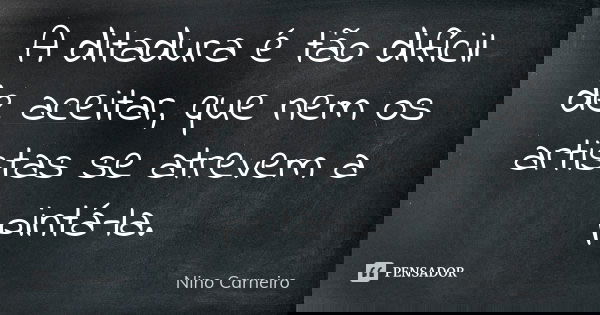 A ditadura é tão difícil de aceitar, que nem os artistas se atrevem a pintá-la.... Frase de Nino Carneiro.