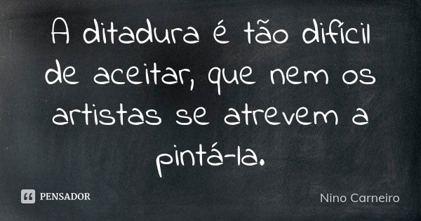 A ditadura é tão difícil de aceitar, que nem os artistas se atrevem a pintá-la.... Frase de Nino Carneiro.