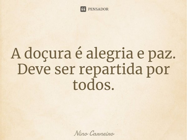 ⁠A doçura é alegria e paz. Deve ser repartida por todos.... Frase de Nino Carneiro.