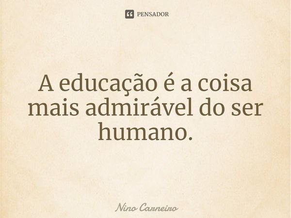 ⁠A educação é a coisa mais admirável do ser humano.... Frase de Nino Carneiro.