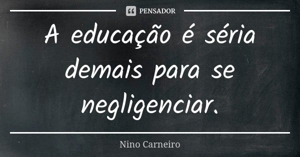 A educação é séria demais para se negligenciar.... Frase de Nino Carneiro.