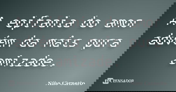 A epifania do amor advém da mais pura amizade.... Frase de Nino Carneiro.