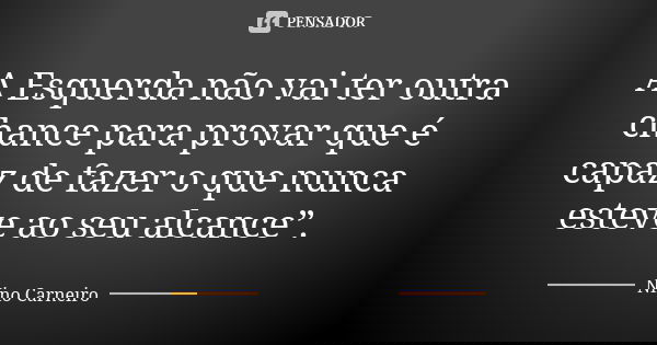 A Esquerda não vai ter outra chance para provar que é capaz de fazer o que nunca esteve ao seu alcance”.... Frase de Nino Carneiro.
