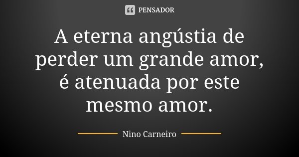 A eterna angústia de perder um grande amor, é atenuada por este mesmo amor.... Frase de Nino Carneiro.