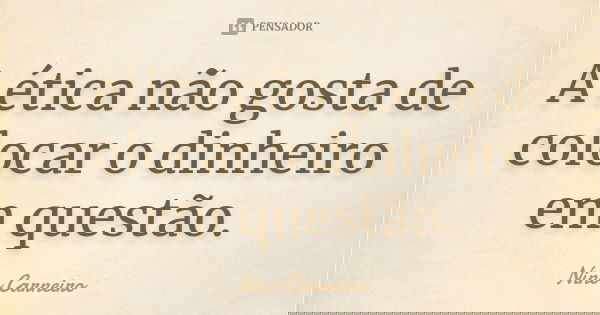 A ética não gosta de colocar o dinheiro em questão.... Frase de Nino Carneiro.