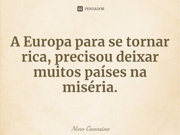 ⁠A Europa para se tornar rica, precisou deixar muitos países na miséria.... Frase de Nino Carneiro.