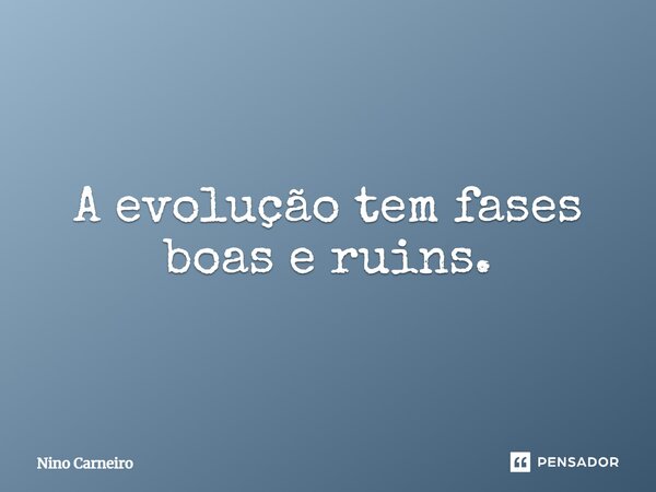 ⁠A evolução tem fases boas e ruins.... Frase de Nino Carneiro.