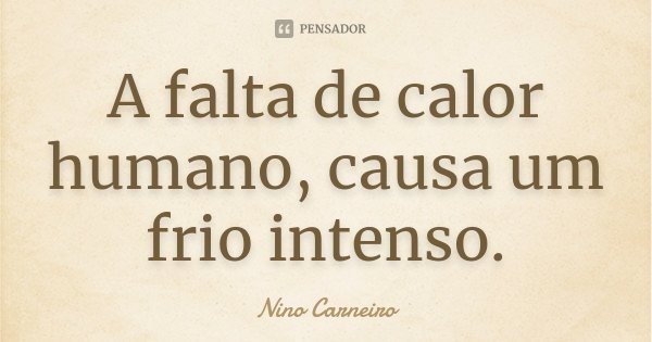 A falta de calor humano, causa um frio intenso.... Frase de Nino Carneiro.