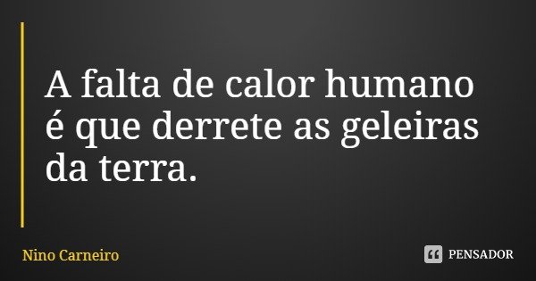 A falta de calor humano é que derrete as geleiras da terra.... Frase de Nino Carneiro.