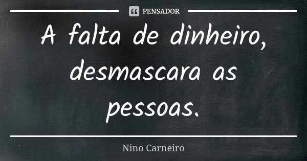 A falta de dinheiro, desmascara as pessoas.... Frase de Nino Carneiro.