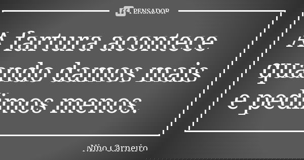 A fartura acontece quando damos mais e pedimos menos.... Frase de Nino Carneiro.