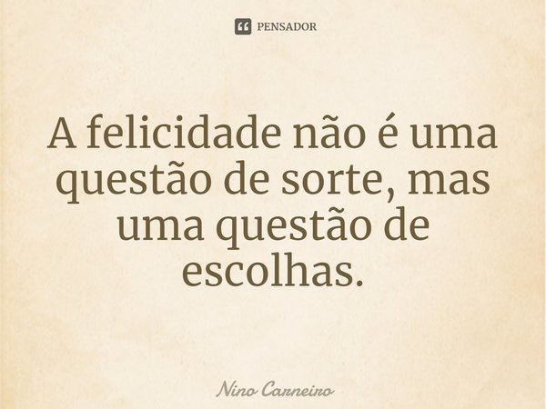 ⁠A felicidade não é uma questão de sorte, mas uma questão de escolhas.... Frase de Nino Carneiro.