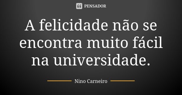 A felicidade não se encontra muito fácil na universidade.... Frase de Nino Carneiro.