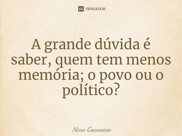 ⁠A grande dúvida é saber, quem tem menos memória; o povo ou o político?... Frase de Nino Carneiro.