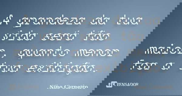 A grandeza da tua vida será tão maior, quanto menor for a tua exibição.... Frase de Nino Carneiro.