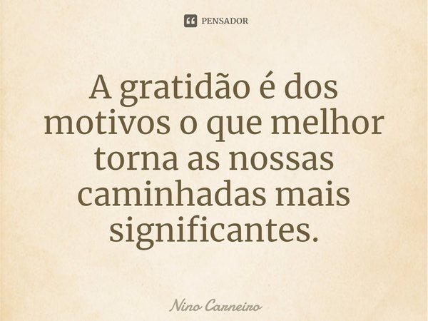 ⁠A gratidão é dos motivos o que melhor torna as nossas caminhadas mais significantes.... Frase de Nino Carneiro.