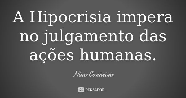 A Hipocrisia impera no julgamento das ações humanas.... Frase de Nino Carneiro.