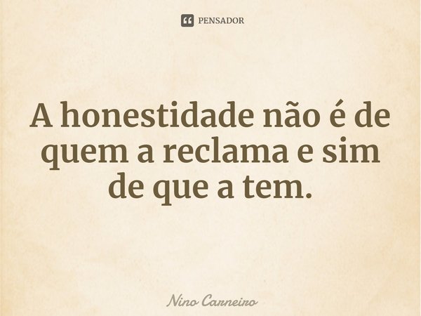 ⁠A honestidade não é de quem a reclama e sim de que a tem.... Frase de Nino Carneiro.