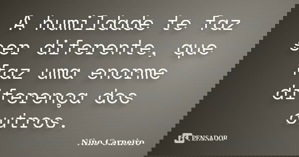 A humildade te faz ser diferente, que faz uma enorme diferença dos outros.... Frase de Nino Carneiro.