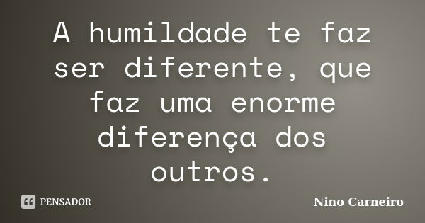 A humildade te faz ser diferente, que faz uma enorme diferença dos outros.... Frase de Nino Carneiro.