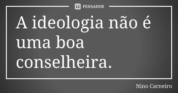 A ideologia não é uma boa conselheira.... Frase de Nino Carneiro.