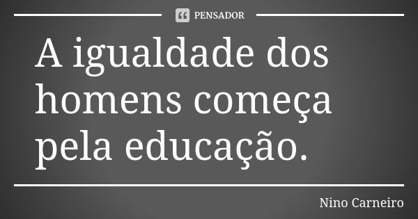 A igualdade dos homens começa pela educação.... Frase de Nino Carneiro.