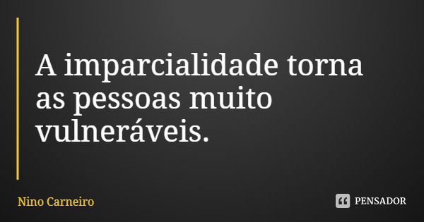 A imparcialidade torna as pessoas muito vulneráveis.... Frase de Nino Carneiro.