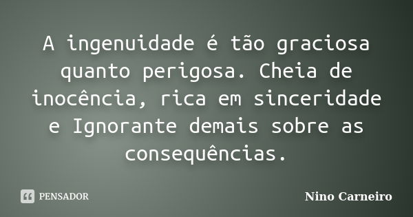 A ingenuidade é tão graciosa quanto perigosa. Cheia de inocência, rica em sinceridade e Ignorante demais sobre as consequências.... Frase de Nino Carneiro.