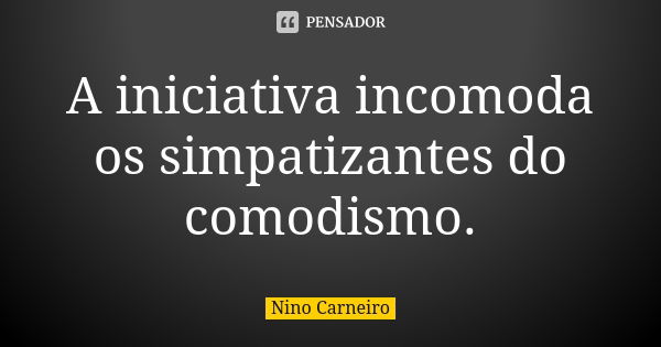 A iniciativa incomoda os simpatizantes do comodismo.... Frase de Nino Carneiro.