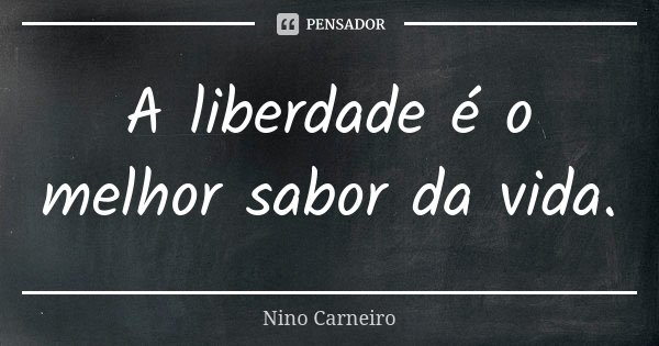 A liberdade é o melhor sabor da vida.... Frase de Nino Carneiro.