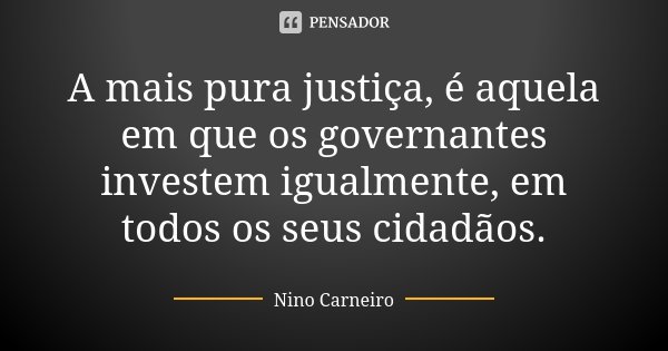 A mais pura justiça, é aquela em que os governantes investem igualmente, em todos os seus cidadãos.... Frase de Nino Carneiro.