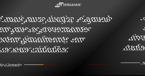 A mais pura justiça, é aquela em que os governantes investem igualmente, em todos os seus cidadãos.... Frase de Nino Carneiro.