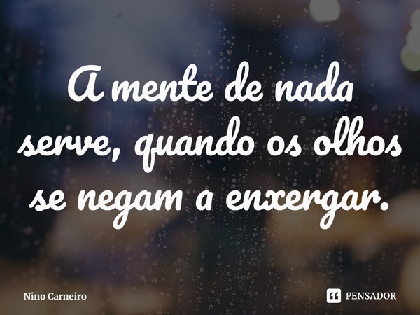 ⁠A mente de nada serve, quando os olhos se negam a enxergar.... Frase de Nino Carneiro.